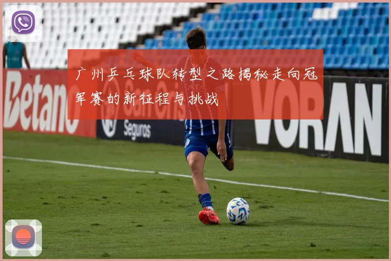 广州乒乓球队转型之路揭秘走向冠军赛的新征程与挑战