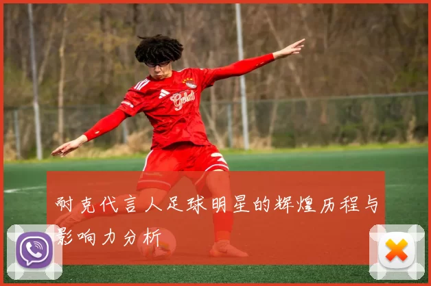耐克代言人足球明星的辉煌历程与影响力分析