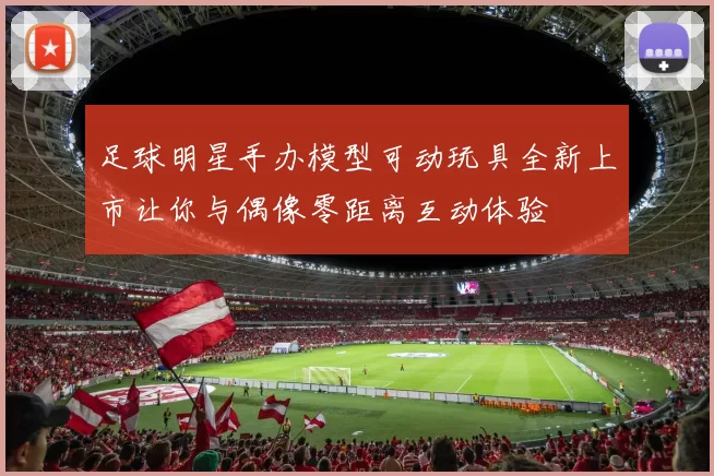 足球明星手办模型可动玩具全新上市让你与偶像零距离互动体验