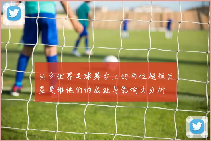 当今世界足球舞台上的两位超级巨星是谁他们的成就与影响力分析