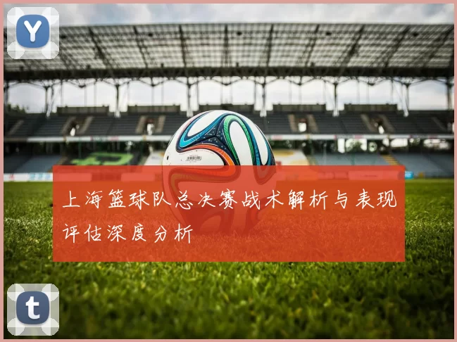 上海篮球队总决赛战术解析与表现评估深度分析