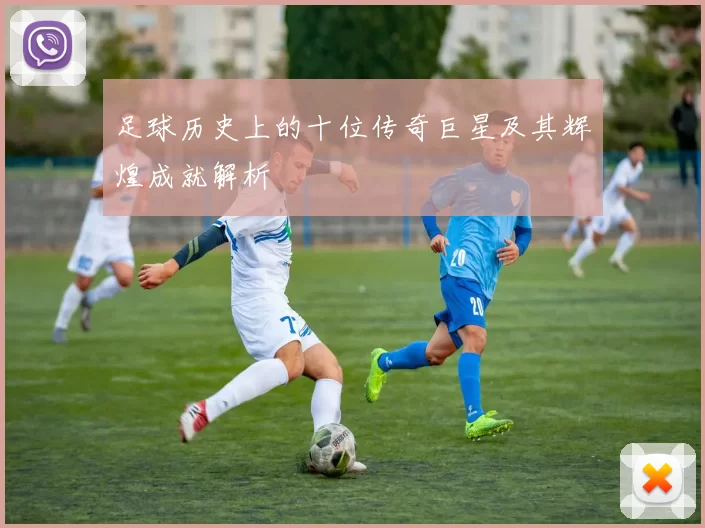 足球历史上的十位传奇巨星及其辉煌成就解析