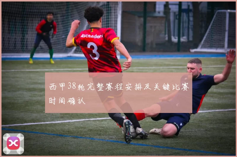 西甲38轮完整赛程安排及关键比赛时间确认