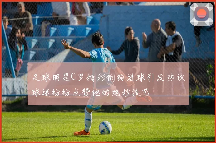 足球明星C罗精彩倒钩进球引发热议球迷纷纷点赞他的绝妙技艺