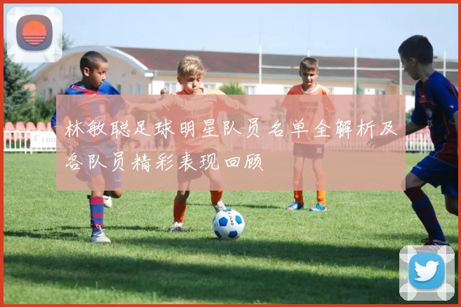 林敏聪足球明星队员名单全解析及各队员精彩表现回顾