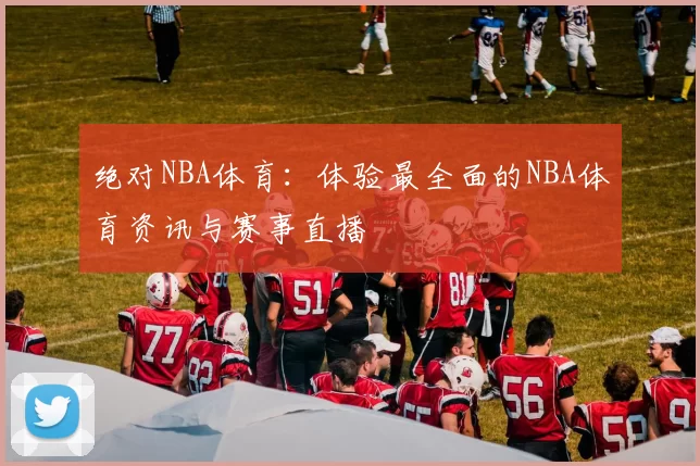 绝对NBA体育：体验最全面的NBA体育资讯与赛事直播
