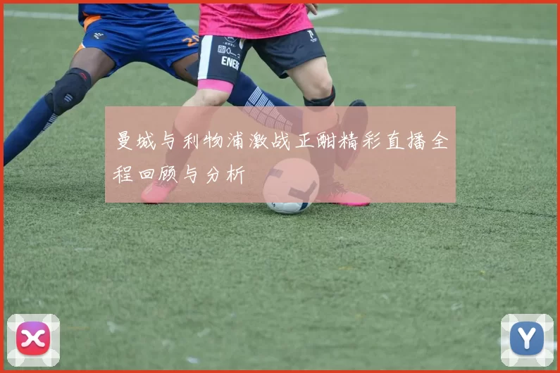 曼城与利物浦激战正酣精彩直播全程回顾与分析