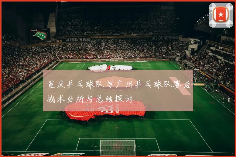 重庆乒乓球队与广州乒乓球队赛后战术分析与总结探讨