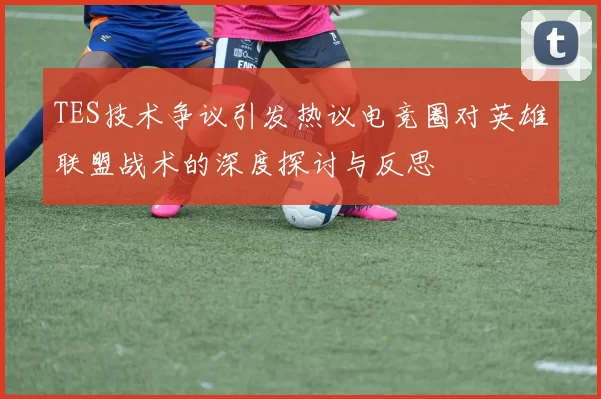 TES技术争议引发热议电竞圈对英雄联盟战术的深度探讨与反思