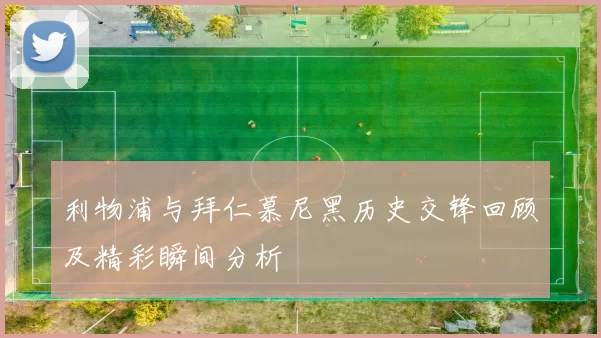 利物浦与拜仁慕尼黑历史交锋回顾及精彩瞬间分析