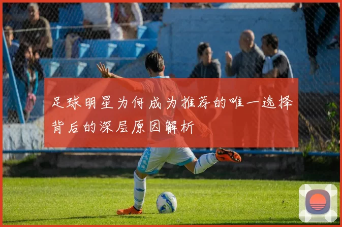 足球明星为何成为推荐的唯一选择背后的深层原因解析