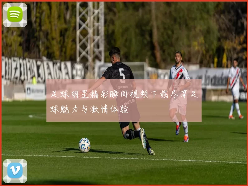 足球明星精彩瞬间视频下载尽享足球魅力与激情体验