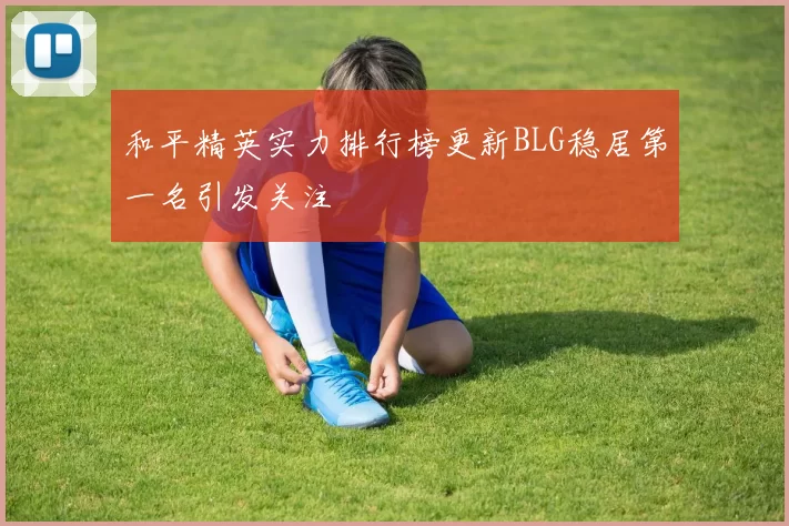 和平精英实力排行榜更新BLG稳居第一名引发关注