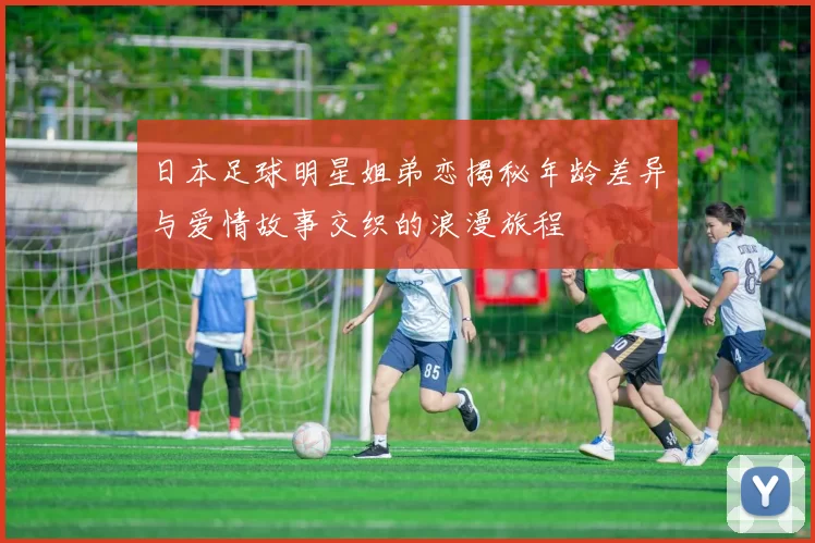 日本足球明星姐弟恋揭秘年龄差异与爱情故事交织的浪漫旅程