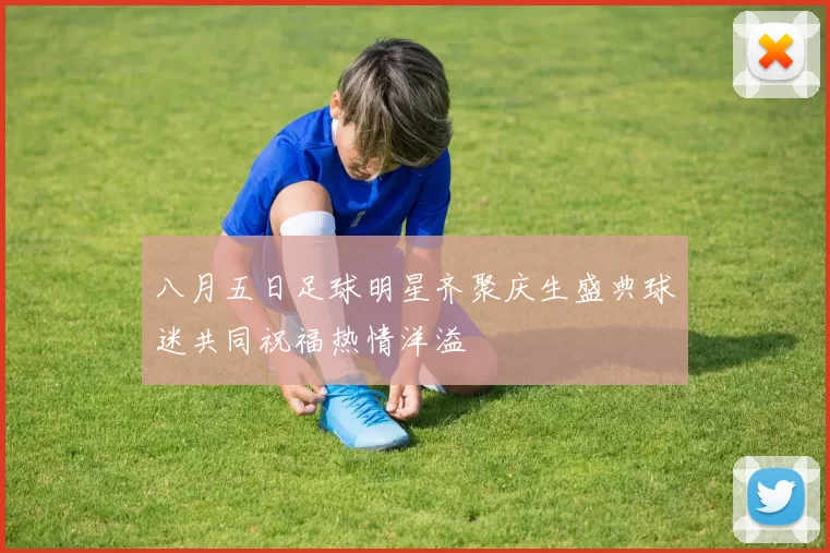 八月五日足球明星齐聚庆生盛典球迷共同祝福热情洋溢