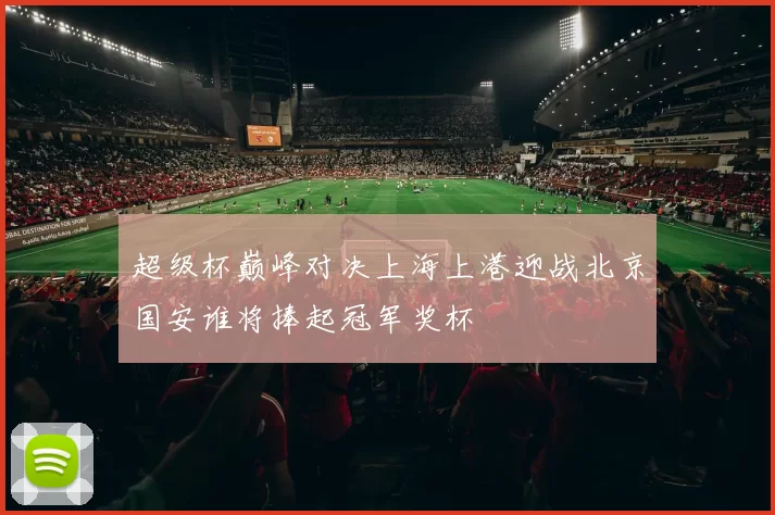 超级杯巅峰对决上海上港迎战北京国安谁将捧起冠军奖杯