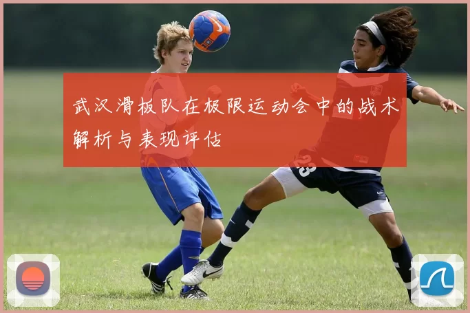 武汉滑板队在极限运动会中的战术解析与表现评估