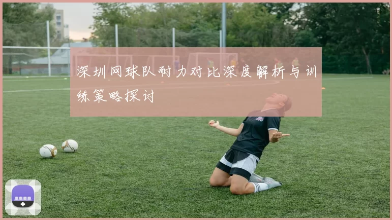 深圳网球队耐力对比深度解析与训练策略探讨