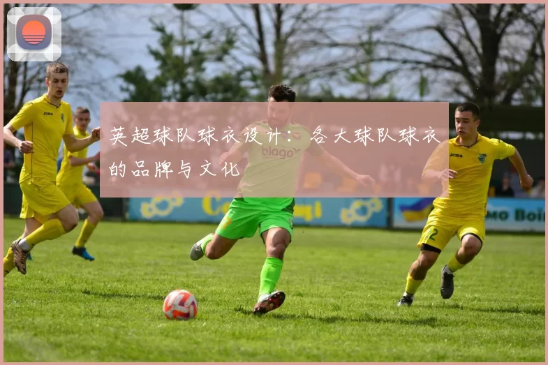 英超球队球衣设计：各大球队球衣的品牌与文化