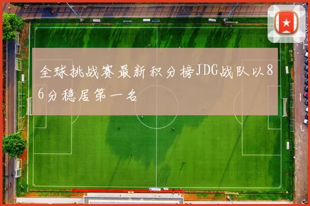 全球挑战赛最新积分榜JDG战队以86分稳居第一名