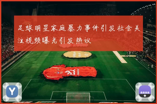 足球明星家庭暴力事件引发社会关注视频曝光引发热议