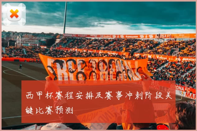 西甲杯赛程安排及赛事冲刺阶段关键比赛预测