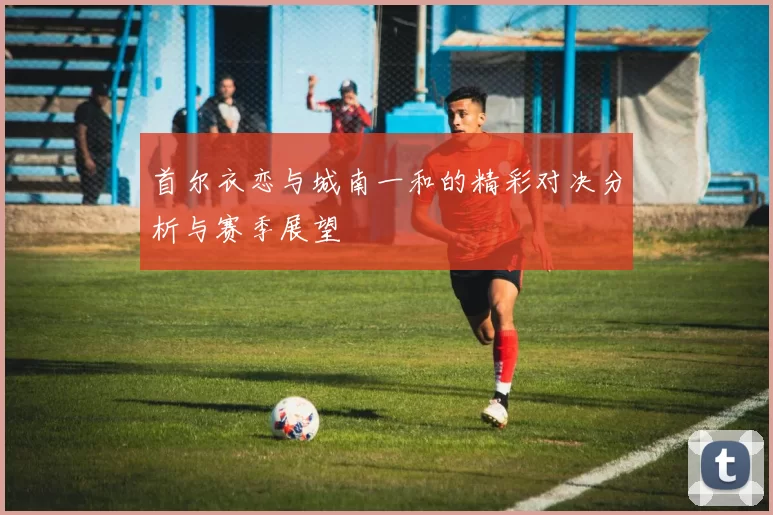 首尔衣恋与城南一和的精彩对决分析与赛季展望