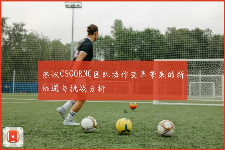 热议CSGORNG团队协作变革带来的新机遇与挑战分析