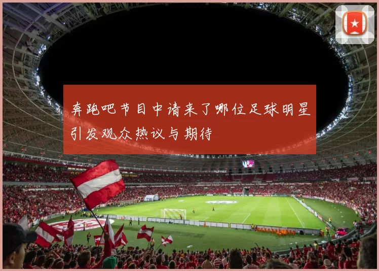 奔跑吧节目中请来了哪位足球明星引发观众热议与期待