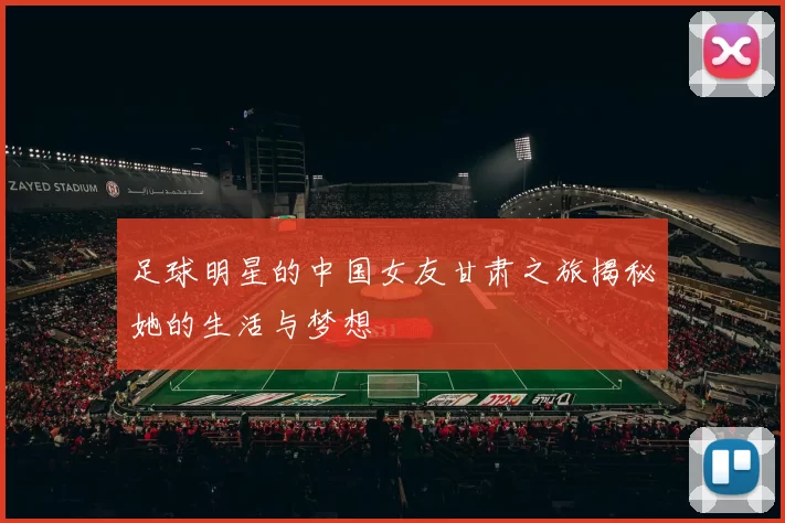 足球明星的中国女友甘肃之旅揭秘她的生活与梦想