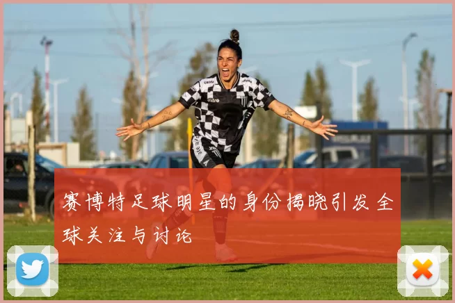 赛博特足球明星的身份揭晓引发全球关注与讨论