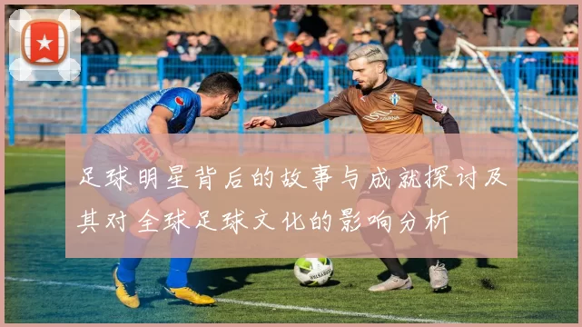 足球明星背后的故事与成就探讨及其对全球足球文化的影响分析