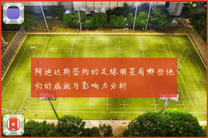 阿迪达斯签约的足球明星有哪些他们的成就与影响力分析