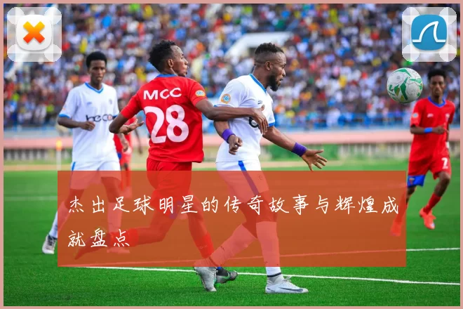 杰出足球明星的传奇故事与辉煌成就盘点