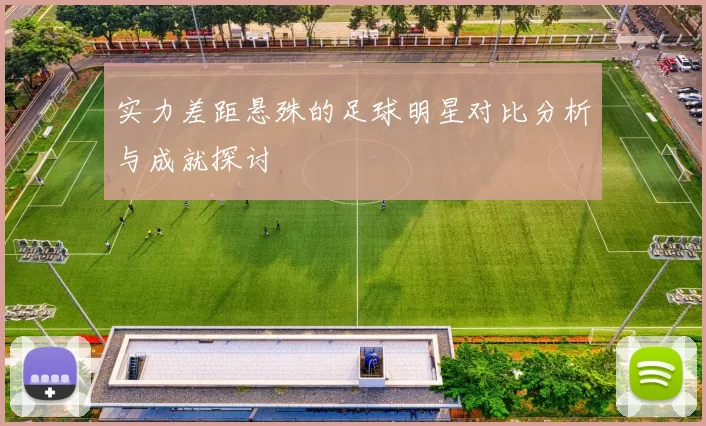 实力差距悬殊的足球明星对比分析与成就探讨