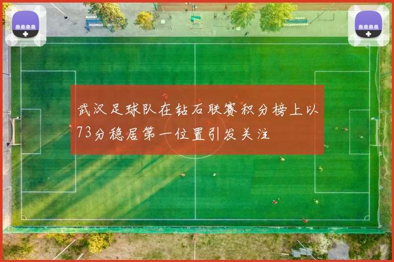 武汉足球队在钻石联赛积分榜上以73分稳居第一位置引发关注