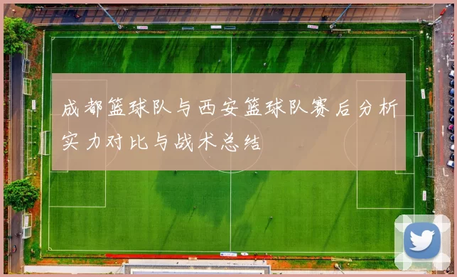 成都篮球队与西安篮球队赛后分析实力对比与战术总结