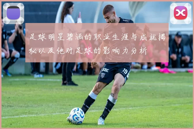 足球明星碧涵的职业生涯与成就揭秘以及他对足球的影响力分析