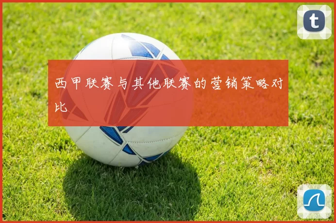 西甲联赛与其他联赛的营销策略对比