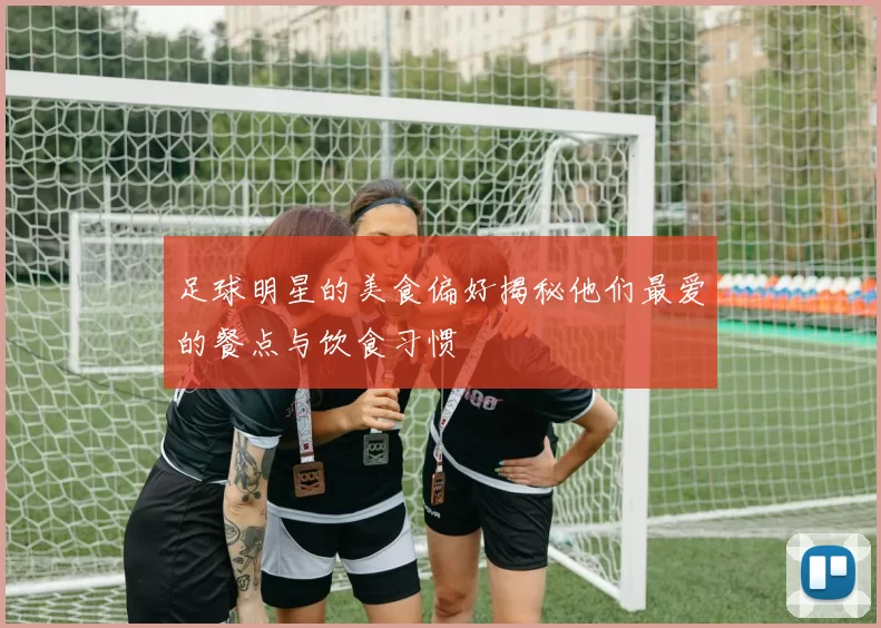 足球明星的美食偏好揭秘他们最爱的餐点与饮食习惯