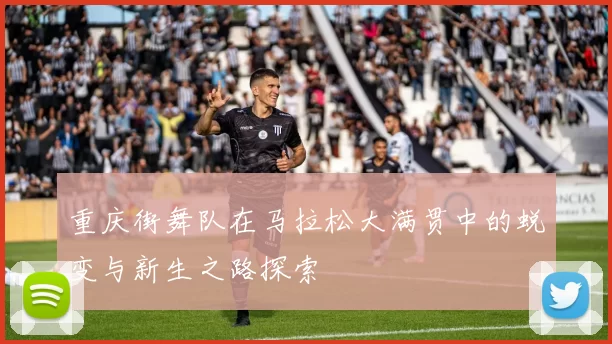 重庆街舞队在马拉松大满贯中的蜕变与新生之路探索