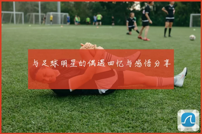 与足球明星的偶遇回忆与感悟分享