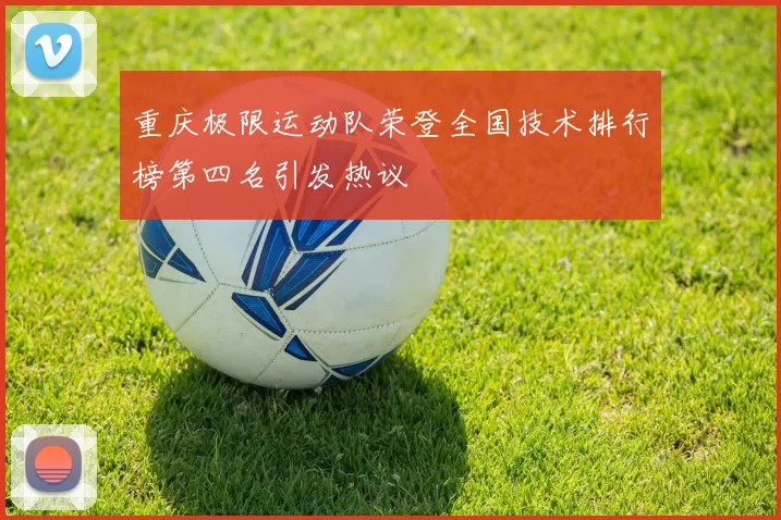 重庆极限运动队荣登全国技术排行榜第四名引发热议