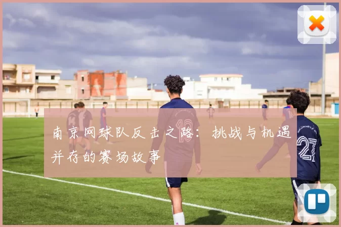 南京网球队反击之路：挑战与机遇并存的赛场故事