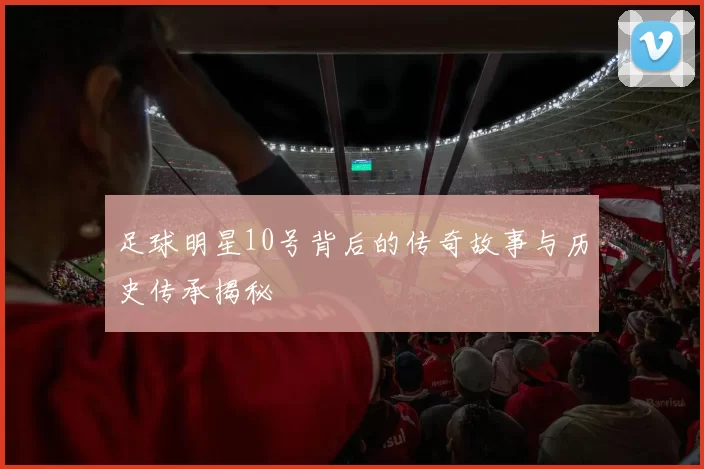 足球明星10号背后的传奇故事与历史传承揭秘