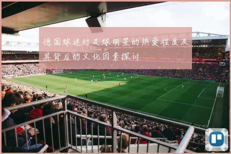 德国球迷对足球明星的热爱程度及其背后的文化因素探讨