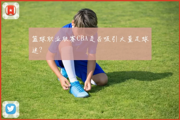 篮球职业联赛CBA是否吸引大量足球迷？
