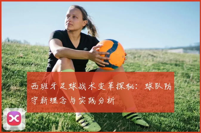 西班牙足球战术变革探秘：球队防守新理念与实践分析