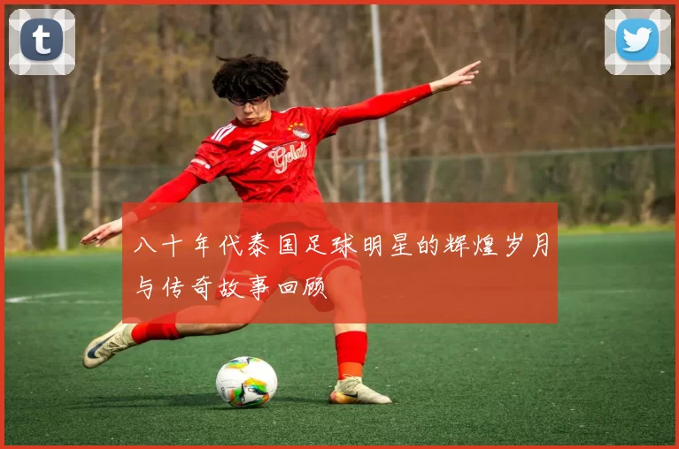 八十年代泰国足球明星的辉煌岁月与传奇故事回顾