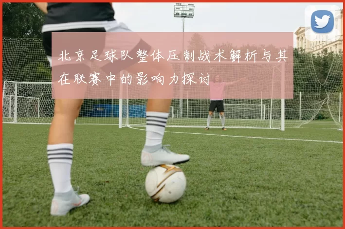 北京足球队整体压制战术解析与其在联赛中的影响力探讨